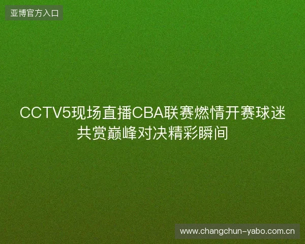 CCTV5现场直播CBA联赛燃情开赛球迷共赏巅峰对决精彩瞬间