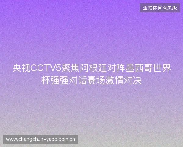 央视CCTV5聚焦阿根廷对阵墨西哥世界杯强强对话赛场激情对决 央视CCTV5聚焦阿根廷对阵墨西哥世界杯强强对话赛场激情对决