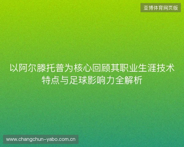 以阿尔滕托普为核心回顾其职业生涯技术特点与足球影响力全解析