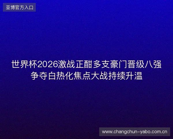 世界杯2026激战正酣多支豪门晋级八强争夺白热化焦点大战持续升温 世界杯2026激战正酣多支豪门晋级八强争夺白热化焦点大战持续升温