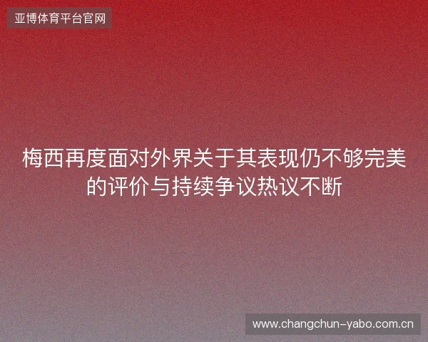 梅西再度面对外界关于其表现仍不够完美的评价与持续争议热议不断