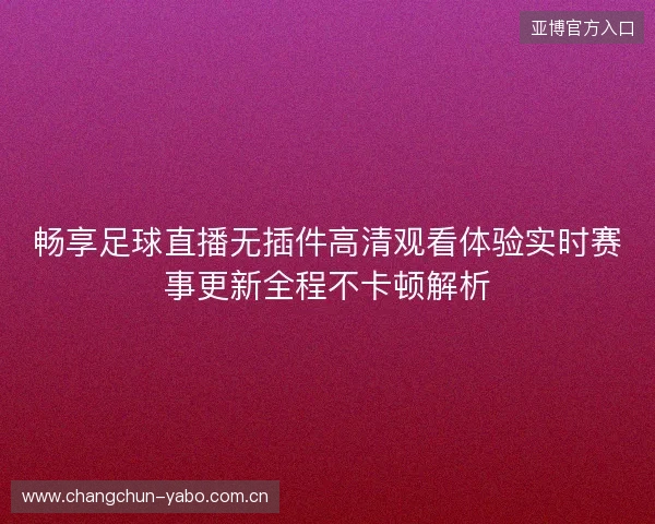 畅享足球直播无插件高清观看体验实时赛事更新全程不卡顿解析