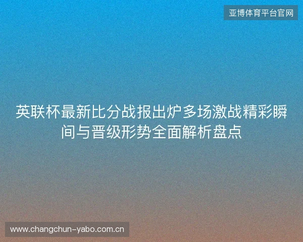 英联杯最新比分战报出炉多场激战精彩瞬间与晋级形势全面解析盘点 英联杯最新比分战报出炉多场激战精彩瞬间与晋级形势全面解析盘点