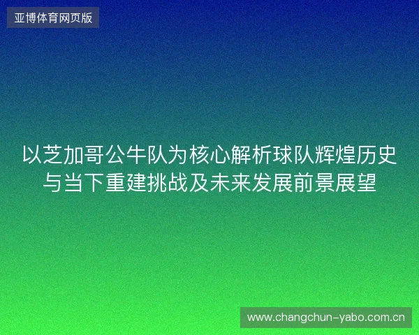以芝加哥公牛队为核心解析球队辉煌历史与当下重建挑战及未来发展前景展望