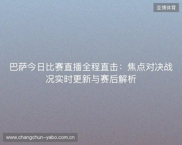 巴萨今日比赛直播全程直击:焦点对决战况实时更新与赛后解析 巴萨今日比赛直播全程直击:焦点对决战况实时更新与赛后解析