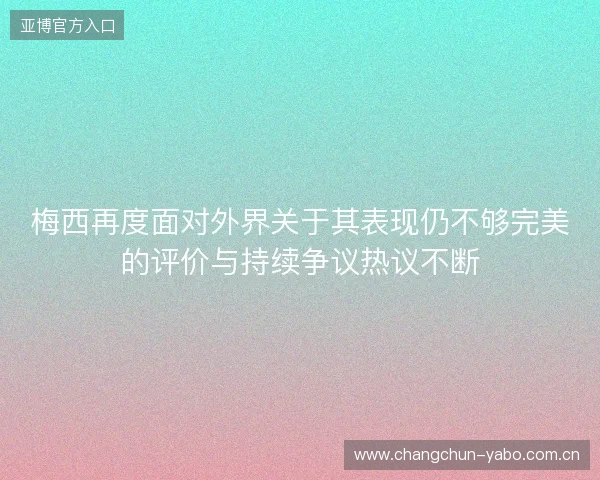 梅西再度面对外界关于其表现仍不够完美的评价与持续争议热议不断