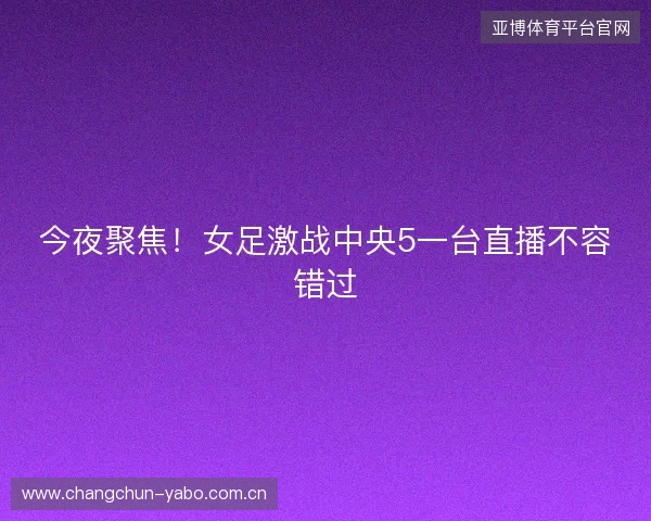 今夜聚焦！女足激战中央5一台直播不容错过