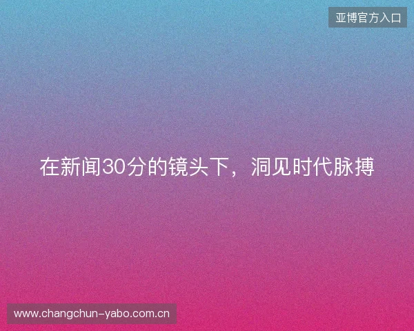 在新闻30分的镜头下，洞见时代脉搏