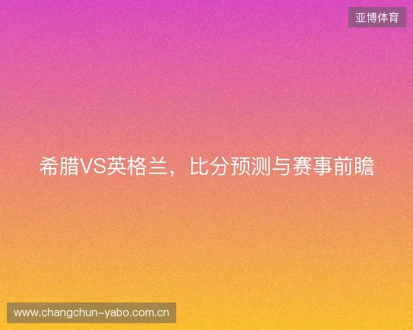 希腊VS英格兰,比分预测与赛事前瞻 希腊VS英格兰,比分预测与赛事前瞻