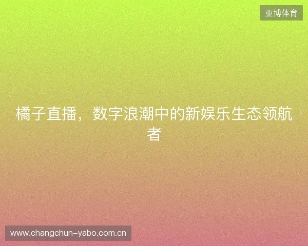橘子直播，数字浪潮中的新娱乐生态领航者